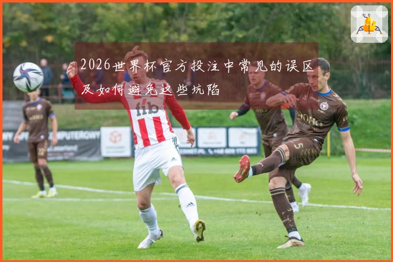 2026世界杯官方投注中常见的误区及如何避免这些坑陷