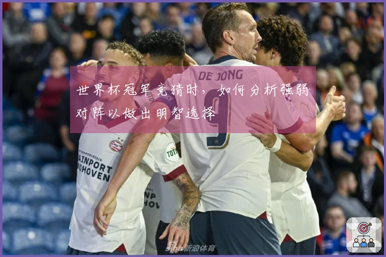 世界杯冠军竞猜时，如何分析强弱对阵以做出明智选择