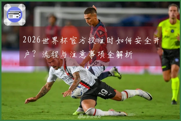 2026世界杯官方投注时如何安全开户？流程与注意事项全解析