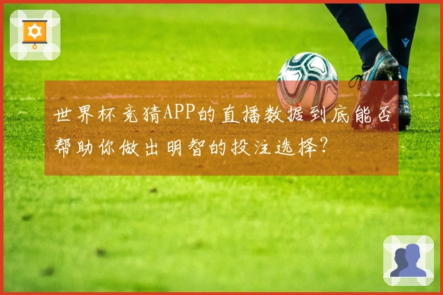 世界杯竞猜APP的直播数据到底能否帮助你做出明智的投注选择？