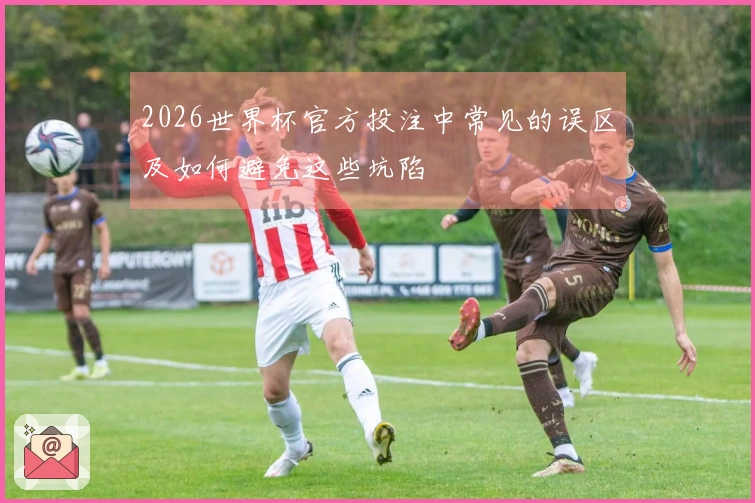 2026世界杯官方投注中常见的误区及如何避免这些坑陷