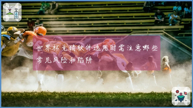 世界杯竞猜软件选用时需注意哪些常见风险和陷阱